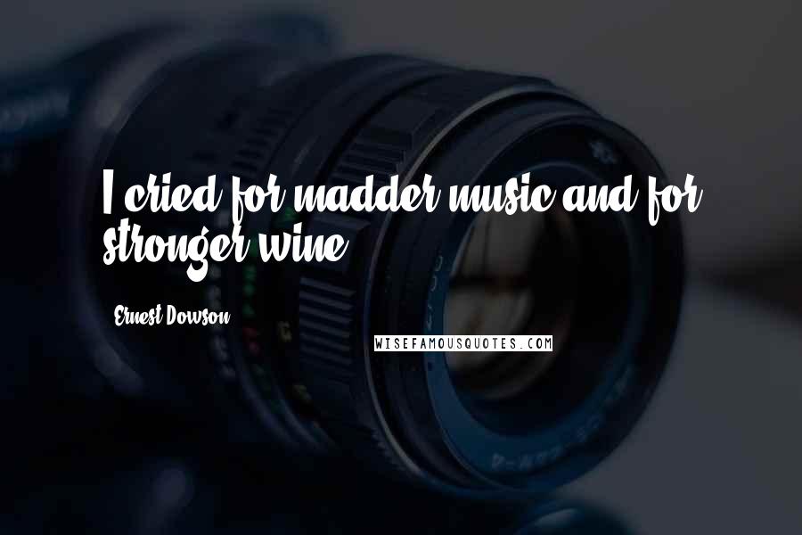 Ernest Dowson Quotes: I cried for madder music and for stronger wine ...