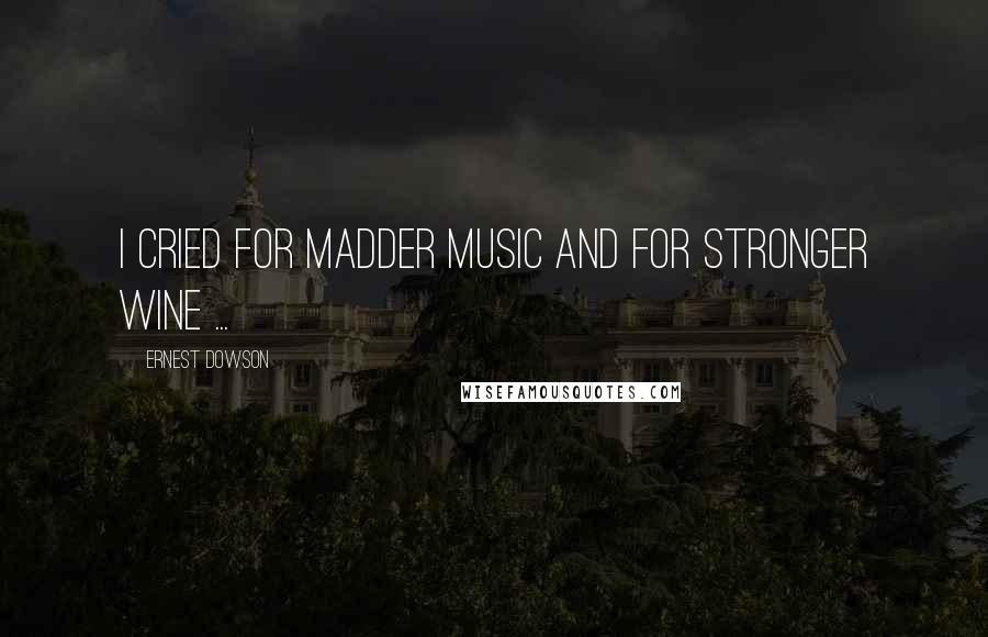 Ernest Dowson Quotes: I cried for madder music and for stronger wine ...