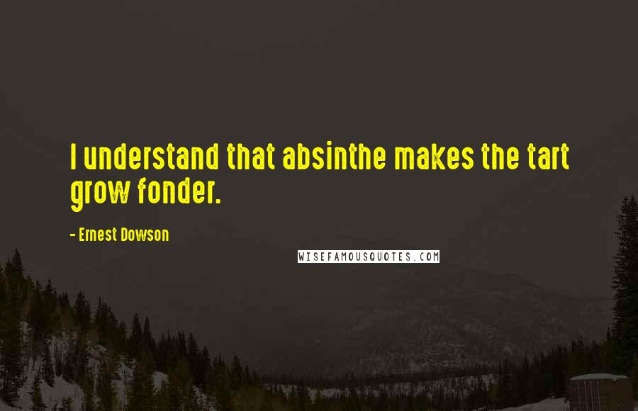 Ernest Dowson Quotes: I understand that absinthe makes the tart grow fonder.
