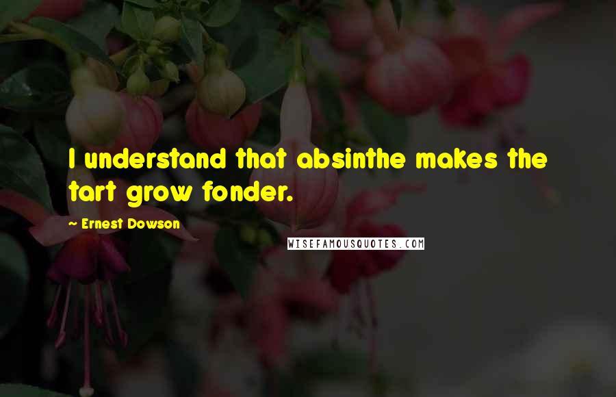 Ernest Dowson Quotes: I understand that absinthe makes the tart grow fonder.
