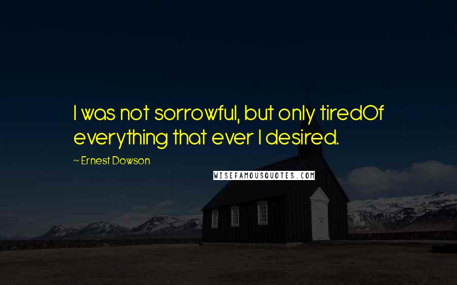Ernest Dowson Quotes: I was not sorrowful, but only tiredOf everything that ever I desired.