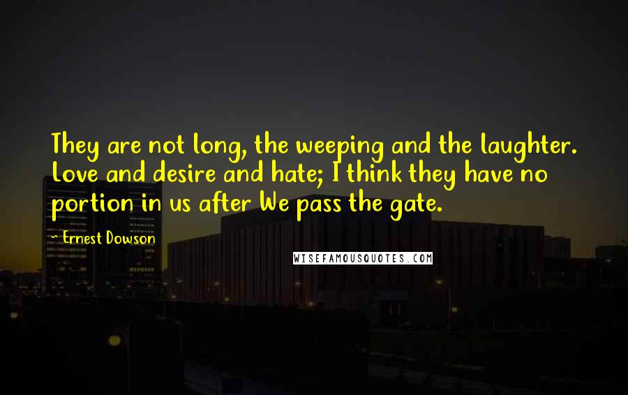 Ernest Dowson Quotes: They are not long, the weeping and the laughter. Love and desire and hate; I think they have no portion in us after We pass the gate.