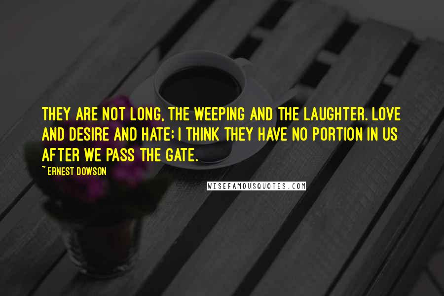 Ernest Dowson Quotes: They are not long, the weeping and the laughter. Love and desire and hate; I think they have no portion in us after We pass the gate.