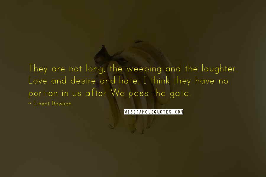 Ernest Dowson Quotes: They are not long, the weeping and the laughter. Love and desire and hate; I think they have no portion in us after We pass the gate.