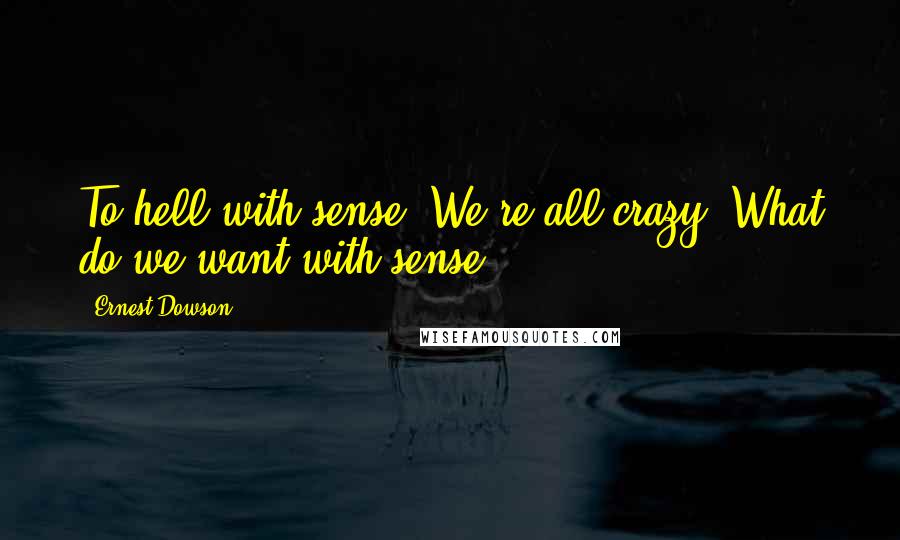 Ernest Dowson Quotes: To hell with sense! We're all crazy. What do we want with sense?