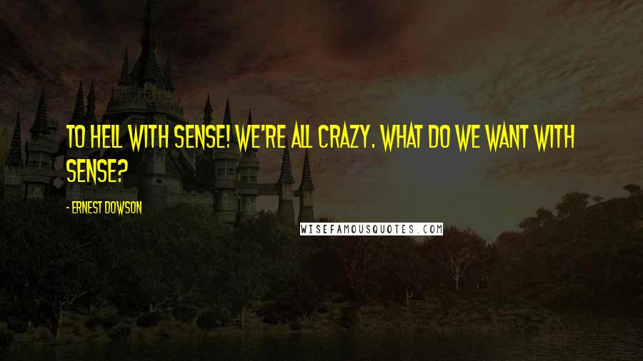 Ernest Dowson Quotes: To hell with sense! We're all crazy. What do we want with sense?