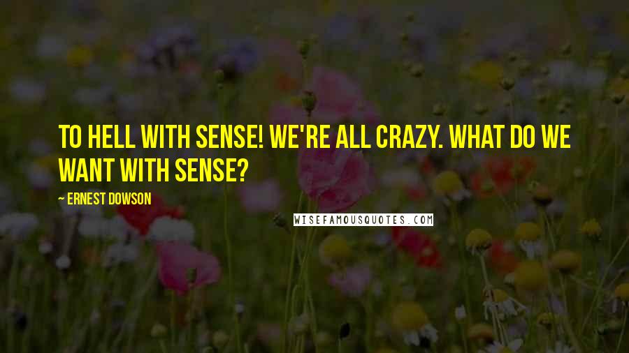 Ernest Dowson Quotes: To hell with sense! We're all crazy. What do we want with sense?