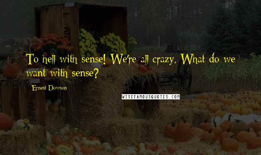 Ernest Dowson Quotes: To hell with sense! We're all crazy. What do we want with sense?