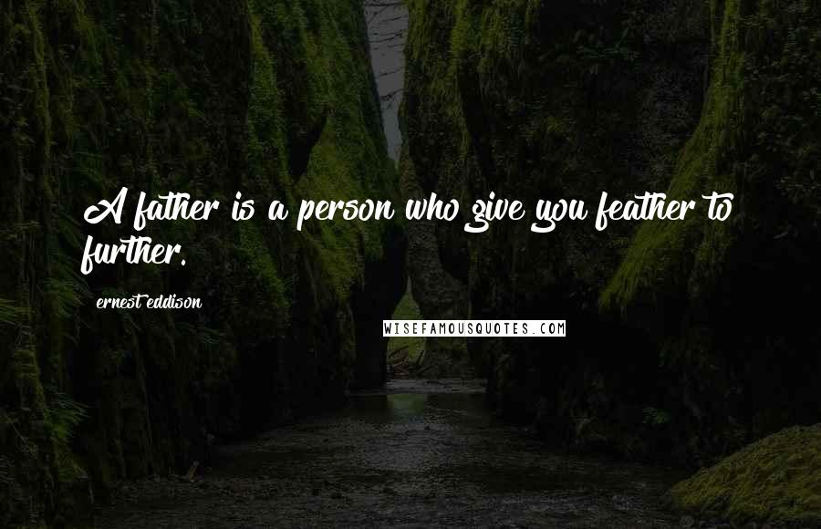 Ernest Eddison Quotes: A father is a person who give you feather to further.