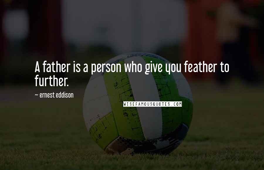 Ernest Eddison Quotes: A father is a person who give you feather to further.