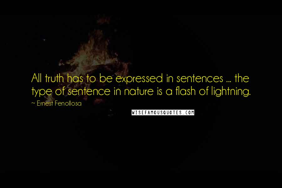 Ernest Fenollosa Quotes: All truth has to be expressed in sentences ... the type of sentence in nature is a flash of lightning.
