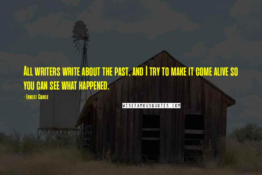 Ernest Gaines Quotes: All writers write about the past, and I try to make it come alive so you can see what happened.