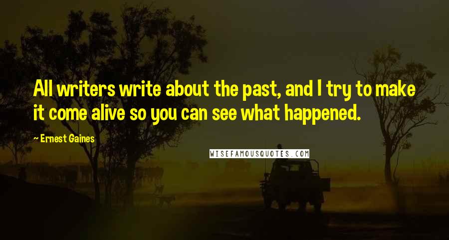Ernest Gaines Quotes: All writers write about the past, and I try to make it come alive so you can see what happened.