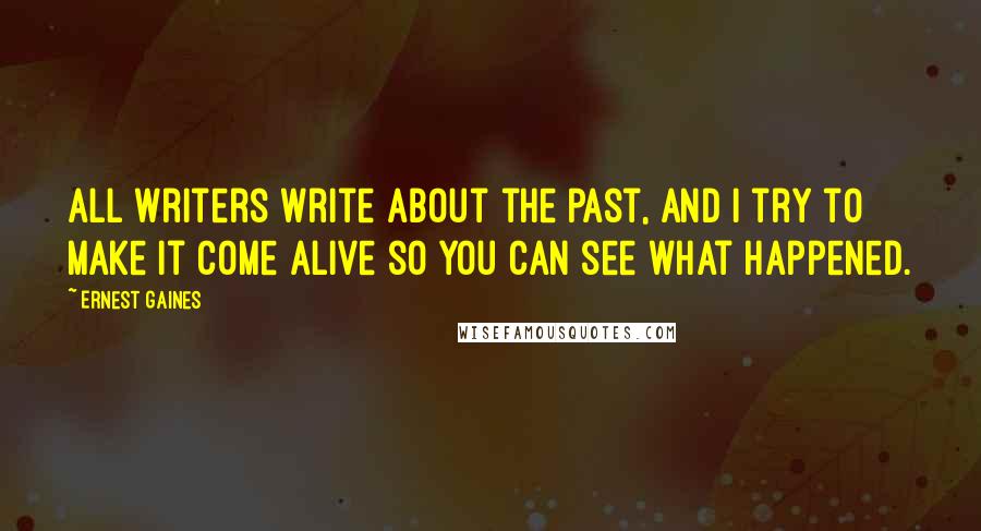 Ernest Gaines Quotes: All writers write about the past, and I try to make it come alive so you can see what happened.