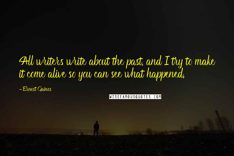 Ernest Gaines Quotes: All writers write about the past, and I try to make it come alive so you can see what happened.