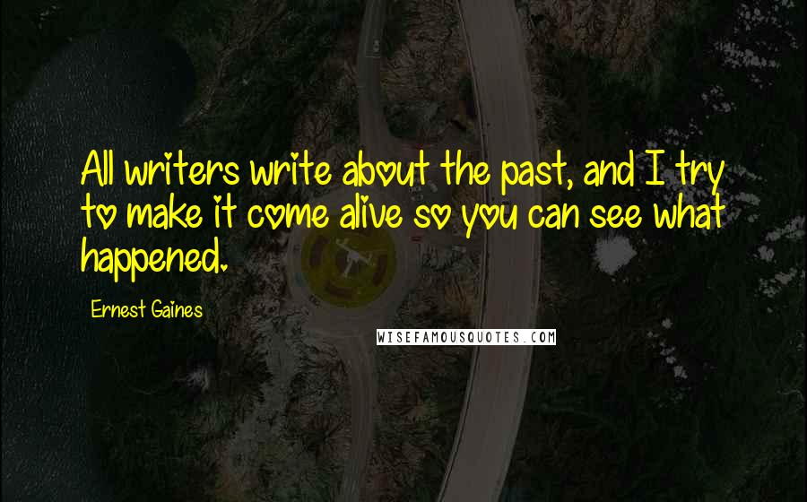 Ernest Gaines Quotes: All writers write about the past, and I try to make it come alive so you can see what happened.