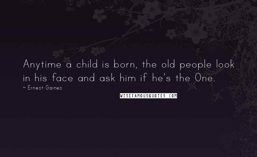 Ernest Gaines Quotes: Anytime a child is born, the old people look in his face and ask him if he's the One.