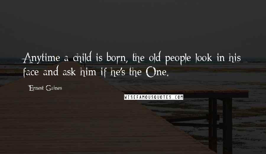 Ernest Gaines Quotes: Anytime a child is born, the old people look in his face and ask him if he's the One.