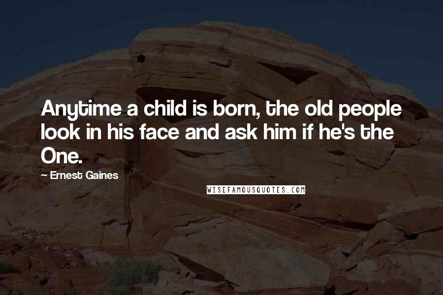 Ernest Gaines Quotes: Anytime a child is born, the old people look in his face and ask him if he's the One.