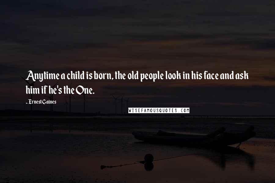 Ernest Gaines Quotes: Anytime a child is born, the old people look in his face and ask him if he's the One.