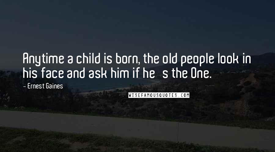 Ernest Gaines Quotes: Anytime a child is born, the old people look in his face and ask him if he's the One.