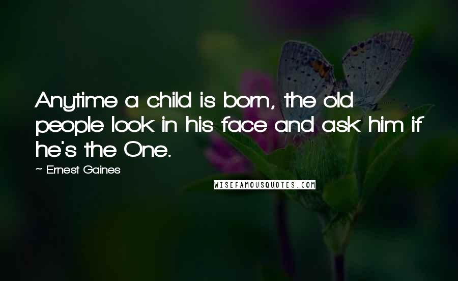 Ernest Gaines Quotes: Anytime a child is born, the old people look in his face and ask him if he's the One.
