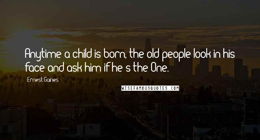 Ernest Gaines Quotes: Anytime a child is born, the old people look in his face and ask him if he's the One.