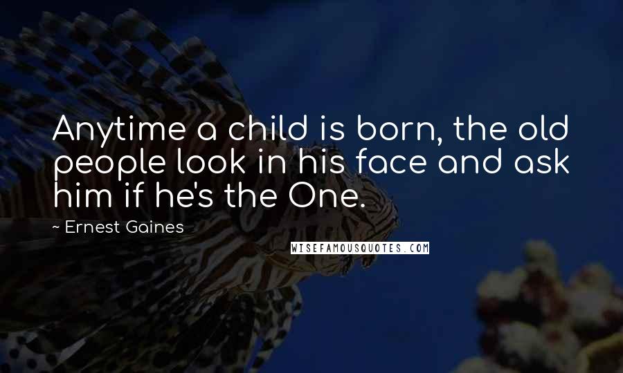 Ernest Gaines Quotes: Anytime a child is born, the old people look in his face and ask him if he's the One.