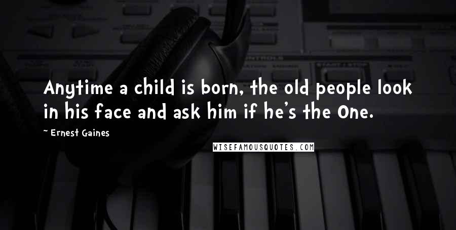 Ernest Gaines Quotes: Anytime a child is born, the old people look in his face and ask him if he's the One.