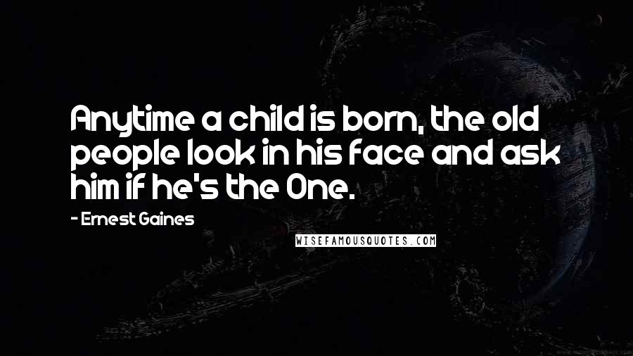 Ernest Gaines Quotes: Anytime a child is born, the old people look in his face and ask him if he's the One.