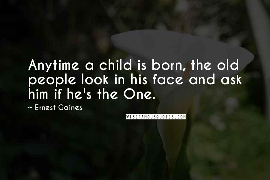 Ernest Gaines Quotes: Anytime a child is born, the old people look in his face and ask him if he's the One.