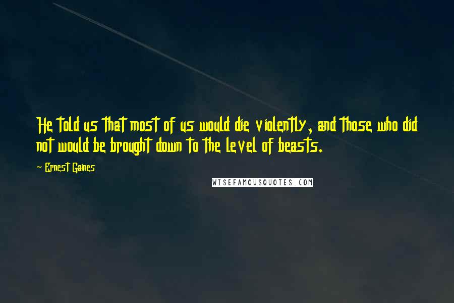 Ernest Gaines Quotes: He told us that most of us would die violently, and those who did not would be brought down to the level of beasts.