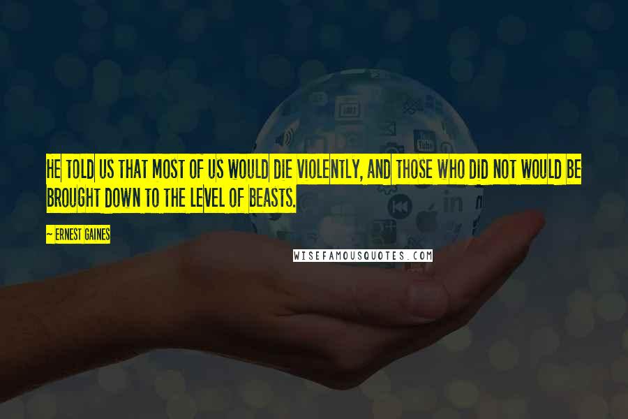 Ernest Gaines Quotes: He told us that most of us would die violently, and those who did not would be brought down to the level of beasts.