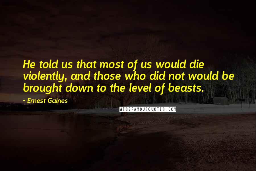 Ernest Gaines Quotes: He told us that most of us would die violently, and those who did not would be brought down to the level of beasts.