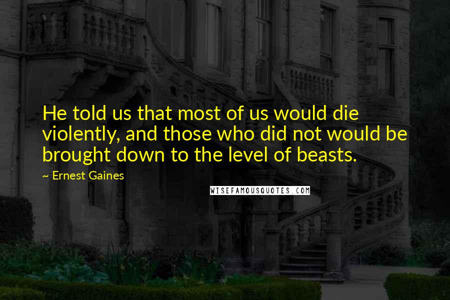 Ernest Gaines Quotes: He told us that most of us would die violently, and those who did not would be brought down to the level of beasts.