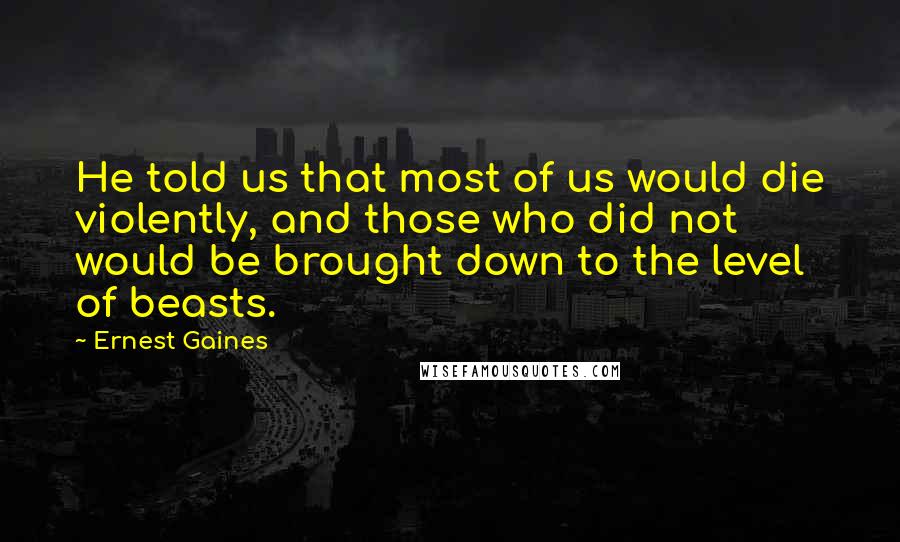 Ernest Gaines Quotes: He told us that most of us would die violently, and those who did not would be brought down to the level of beasts.