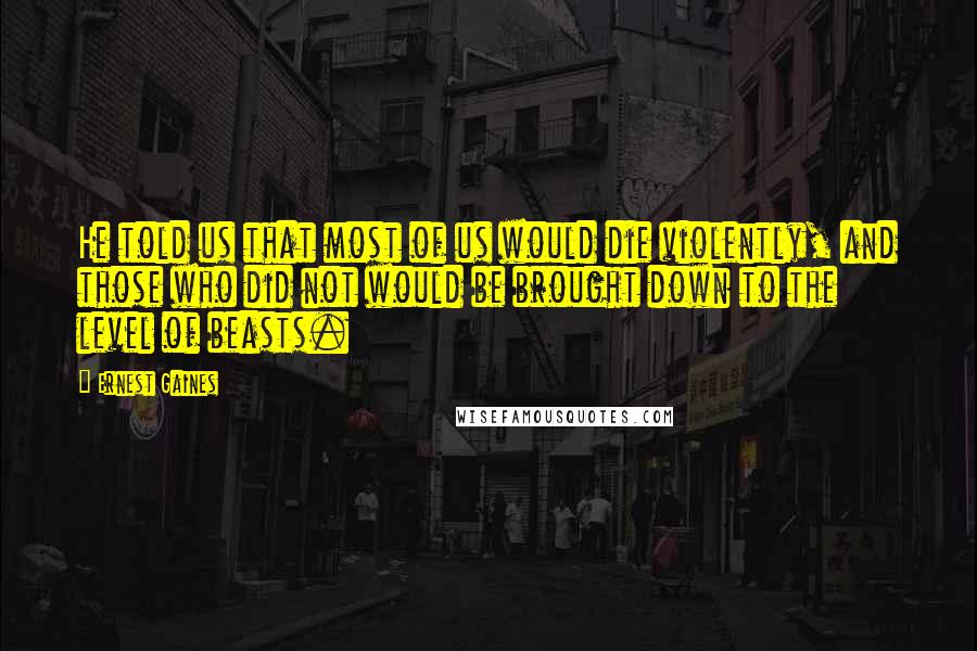 Ernest Gaines Quotes: He told us that most of us would die violently, and those who did not would be brought down to the level of beasts.