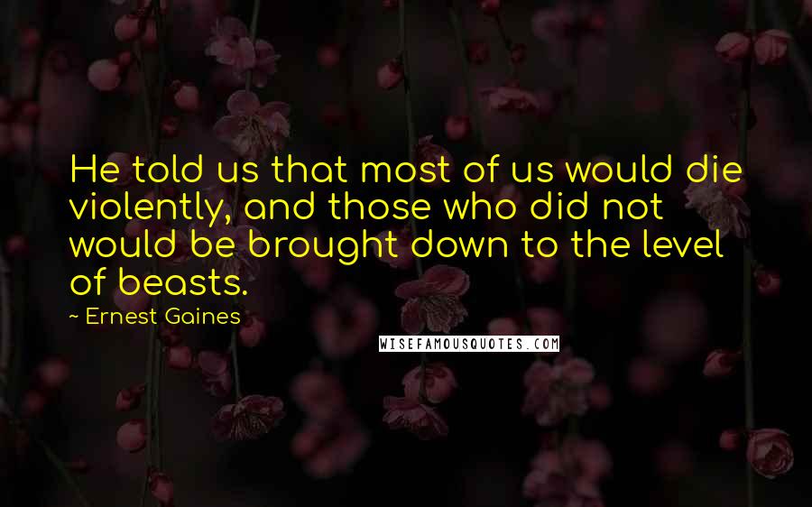 Ernest Gaines Quotes: He told us that most of us would die violently, and those who did not would be brought down to the level of beasts.