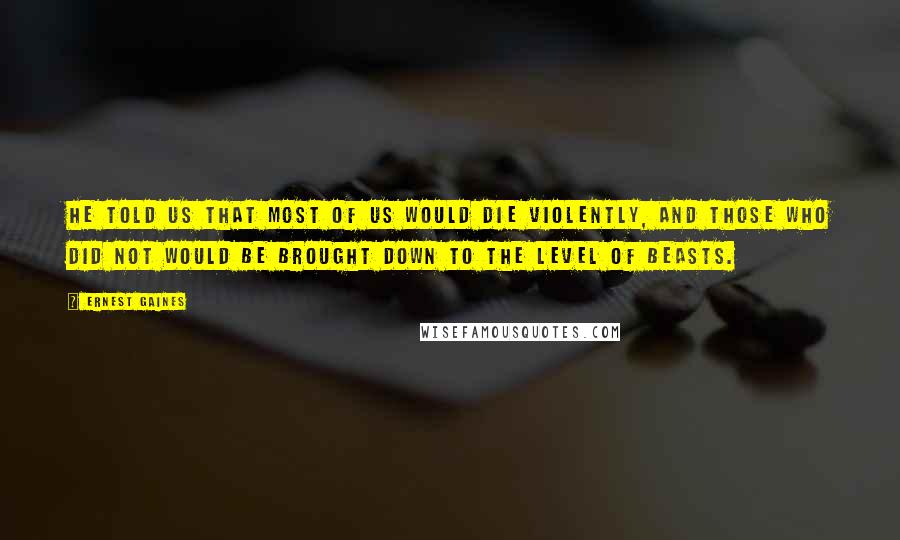 Ernest Gaines Quotes: He told us that most of us would die violently, and those who did not would be brought down to the level of beasts.