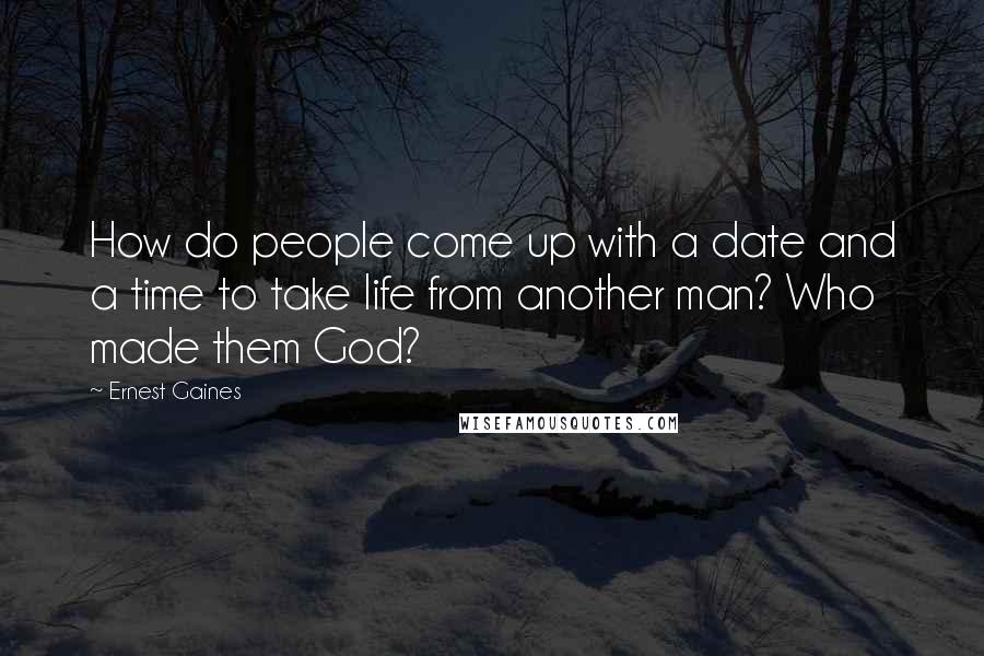 Ernest Gaines Quotes: How do people come up with a date and a time to take life from another man? Who made them God?