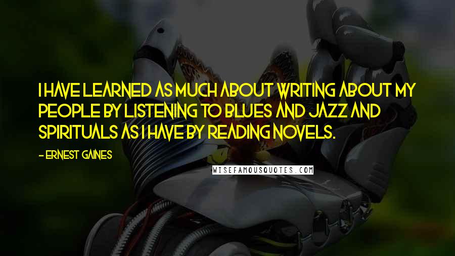 Ernest Gaines Quotes: I have learned as much about writing about my people by listening to blues and jazz and spirituals as I have by reading novels.