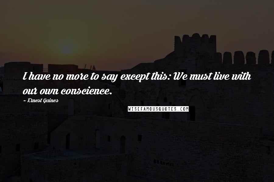 Ernest Gaines Quotes: I have no more to say except this: We must live with our own conscience.