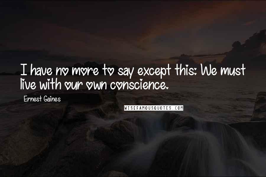 Ernest Gaines Quotes: I have no more to say except this: We must live with our own conscience.