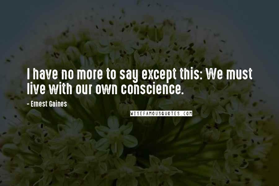 Ernest Gaines Quotes: I have no more to say except this: We must live with our own conscience.