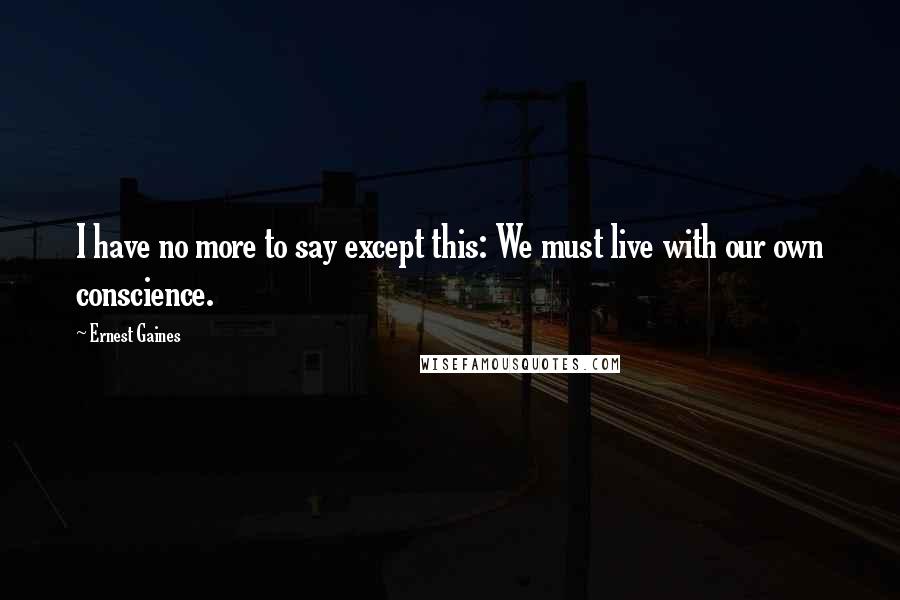 Ernest Gaines Quotes: I have no more to say except this: We must live with our own conscience.