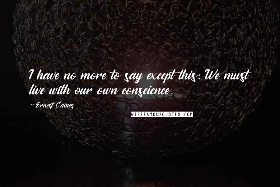 Ernest Gaines Quotes: I have no more to say except this: We must live with our own conscience.