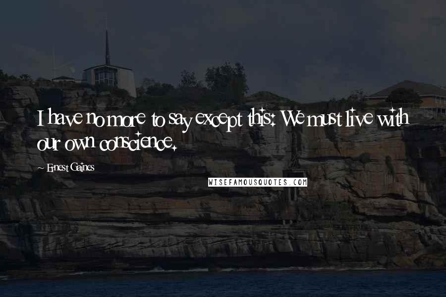 Ernest Gaines Quotes: I have no more to say except this: We must live with our own conscience.