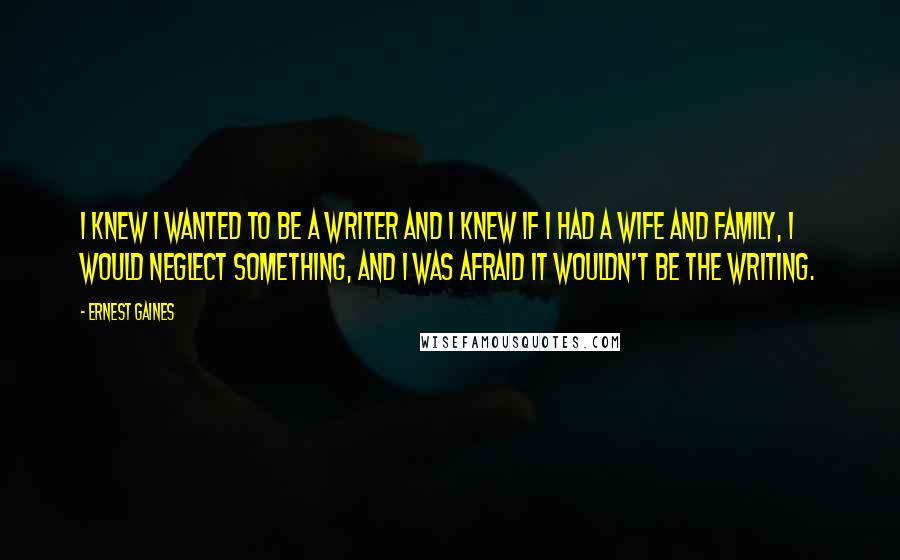 Ernest Gaines Quotes: I knew I wanted to be a writer and I knew if I had a wife and family, I would neglect something, and I was afraid it wouldn't be the writing.