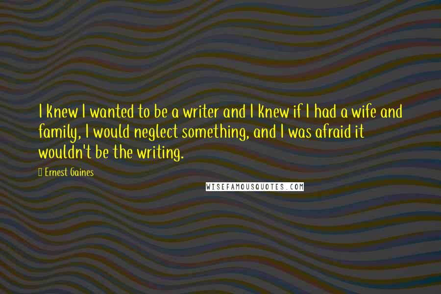 Ernest Gaines Quotes: I knew I wanted to be a writer and I knew if I had a wife and family, I would neglect something, and I was afraid it wouldn't be the writing.