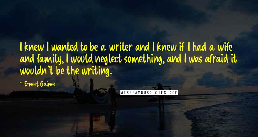 Ernest Gaines Quotes: I knew I wanted to be a writer and I knew if I had a wife and family, I would neglect something, and I was afraid it wouldn't be the writing.